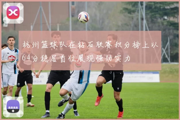 杭州篮球队在钻石联赛积分榜上以64分稳居首位展现强劲实力