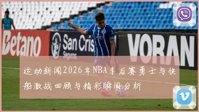 运动新闻2026年NBA季后赛勇士与快船激战回顾与精彩瞬间分析