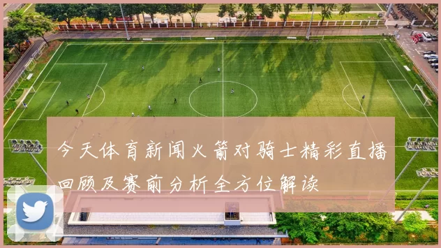 今天体育新闻火箭对骑士精彩直播回顾及赛前分析全方位解读