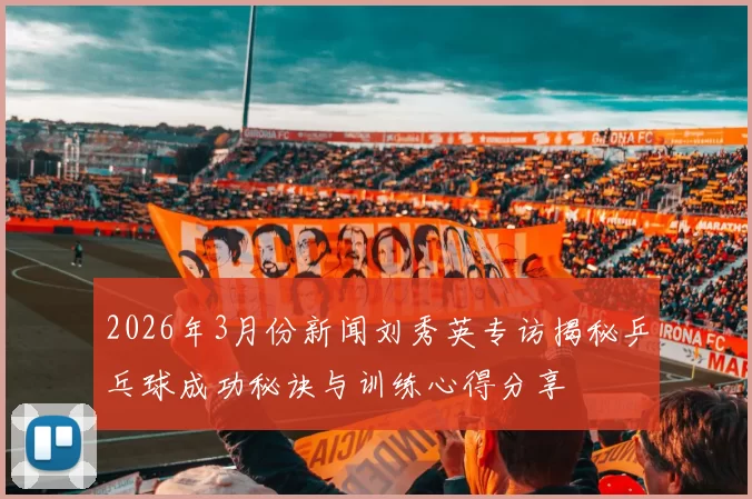 2026年3月份新闻刘秀英专访揭秘乒乓球成功秘诀与训练心得分享